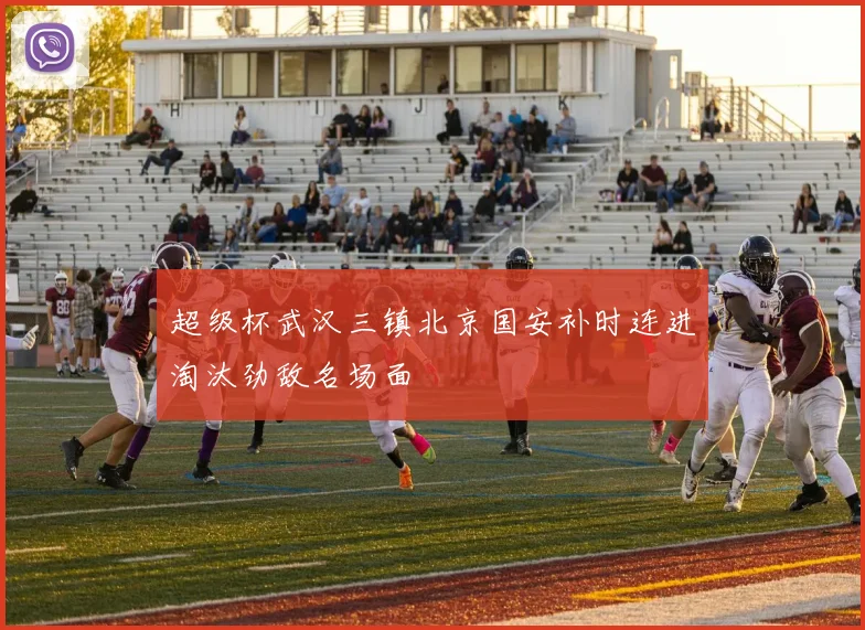 超级杯武汉三镇北京国安补时连进淘汰劲敌名场面