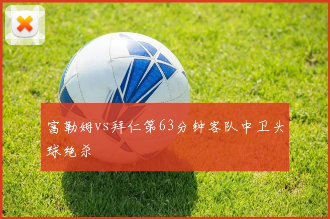 富勒姆vs拜仁第63分钟客队中卫头球绝杀