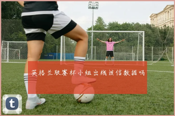 英格兰联赛杯小组出线该信数据吗