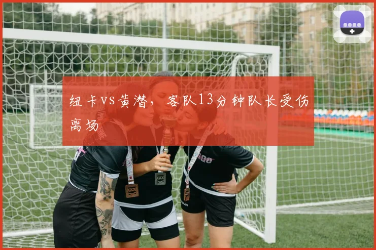 纽卡vs黄潜，客队13分钟队长受伤离场