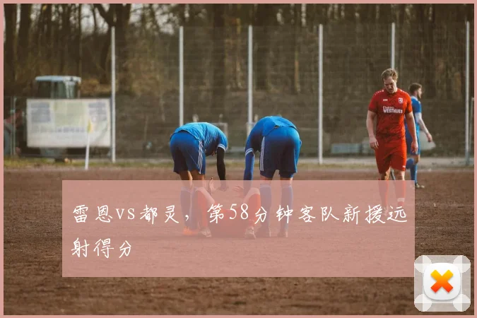 雷恩vs都灵，第58分钟客队新援远射得分