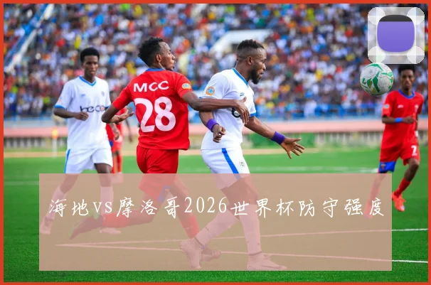 海地vs摩洛哥2026世界杯防守强度