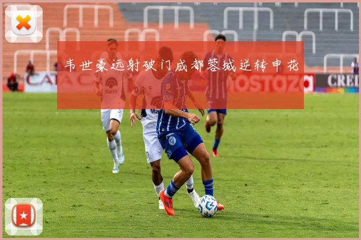 韦世豪远射破门成都蓉城逆转申花