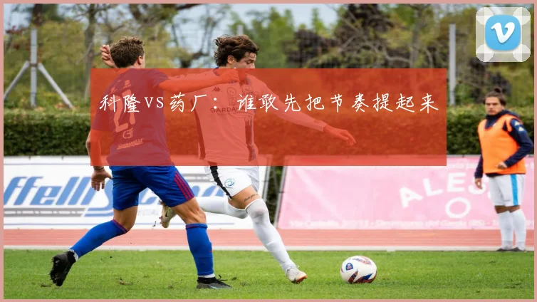 科隆vs药厂：谁敢先把节奏提起来