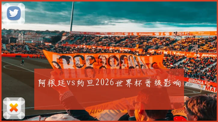 阿根廷vs约旦2026世界杯晋级影响