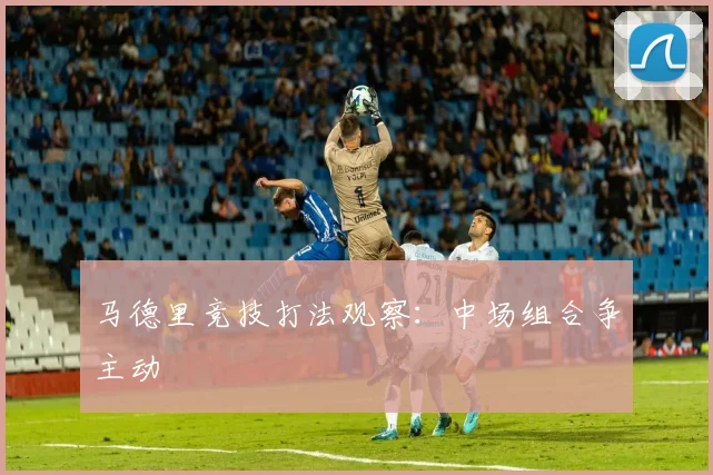 马德里竞技打法观察：中场组合争主动