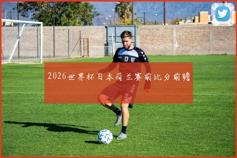 2026世界杯日本荷兰赛前比分前瞻