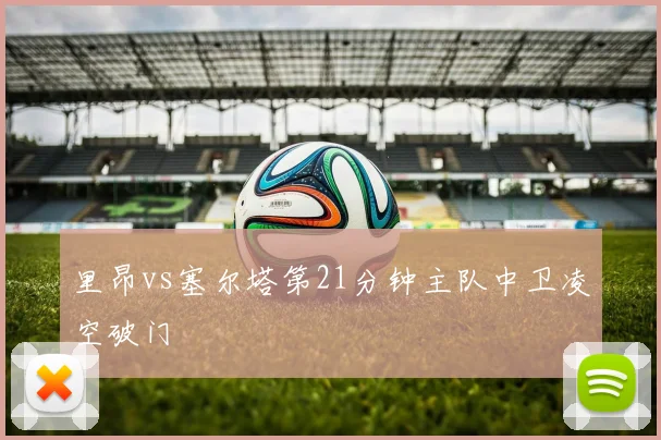 里昂vs塞尔塔第21分钟主队中卫凌空破门